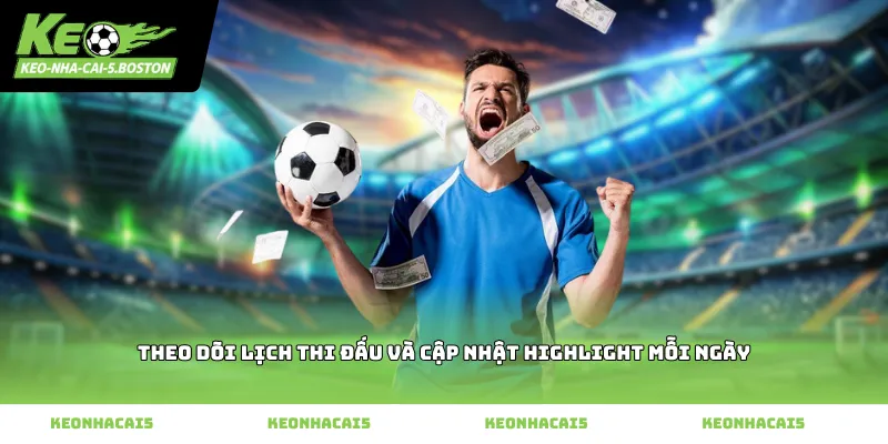 Theo dõi lịch thi đấu và cập nhật highlight mỗi ngày